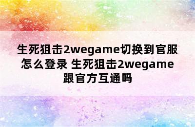 生死狙击2wegame切换到官服怎么登录 生死狙击2wegame跟官方互通吗